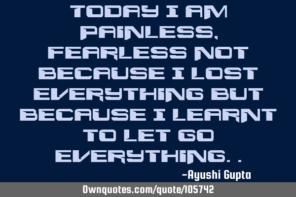 Today i am painless,fearless not because i lost everything but because i learnt to let go