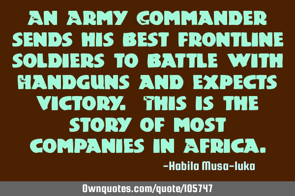 An Army Commander sends his best frontline soldiers to battle with Handguns and expects victory. T