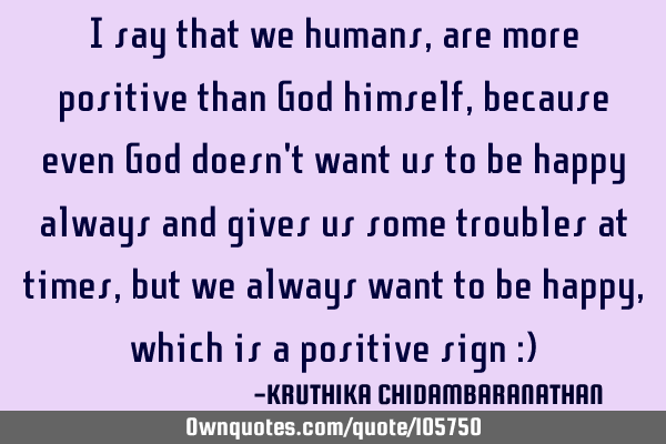 I say that we humans,are more positive than God himself,because even God doesn