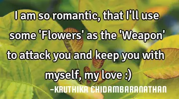 I am so romantic,that I'll use some 'Flowers' as the 'Weapon' to attack you and keep you with