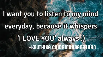 I want you to listen to my mind everyday,because it whispers 'I LOVE YOU' always :)
