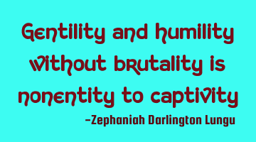 gentility and humility without brutality is nonentity to