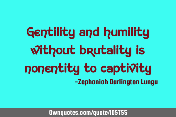 Gentility and humility without brutality is nonentity to