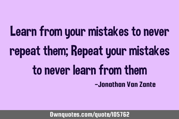 Learn from your mistakes to never repeat them; Repeat your mistakes to never learn from