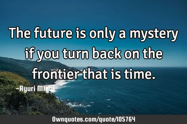 The future is only a mystery if you turn back on the frontier that is