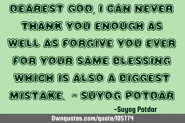 Dearest God, I can never Thank You enough as well as Forgive you ever for your same blessing which