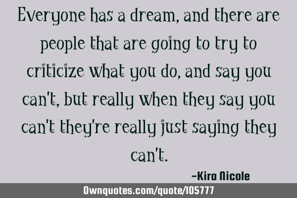 Everyone has a dream, and there are people that are going to try to criticize what you do, and say