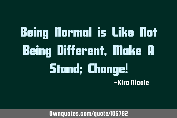 Being Normal is Like Not Being Different, Make A Stand; Change!