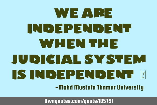 • We are independent when the judicial system is independent.‎