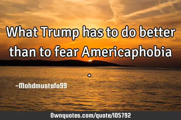 • What Trump has to do better than to fear Americaphobia .‎