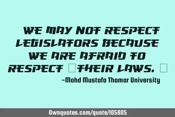 • We may not respect legislators because we are afraid to respect ‎their laws.‎
