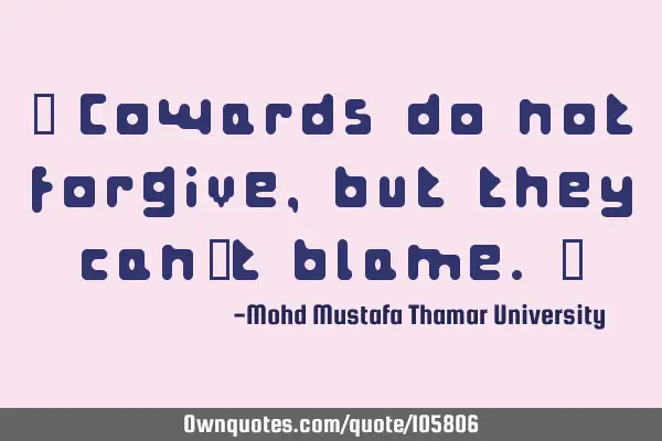 • Cowards do not forgive, but they can’t blame.‎