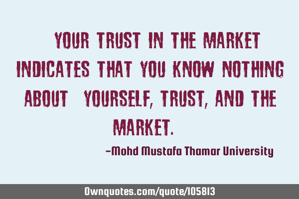• Your trust in the market indicates that you know nothing about ‎yourself, trust, and the