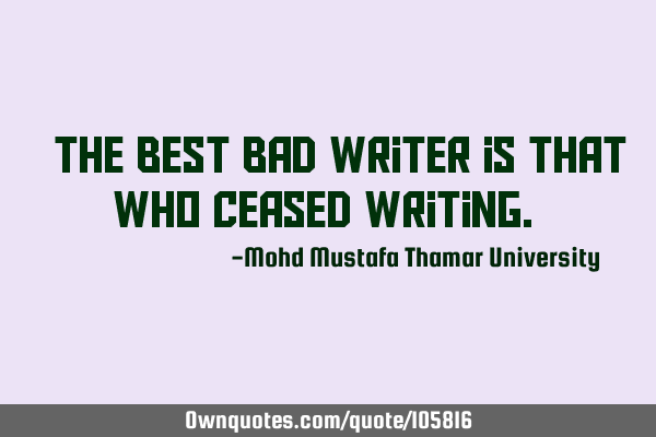 • The best bad writer is that who ceased writing.‎