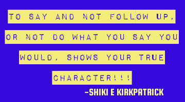 To Say And NOT Follow Up, Or NOT Do What You Say You Would, shows Your TRUE Character!!!