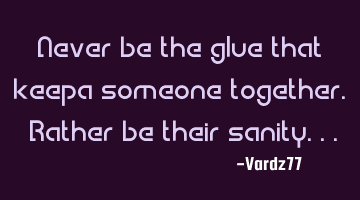 Never be the glue that keepa someone together. Rather be their sanity...