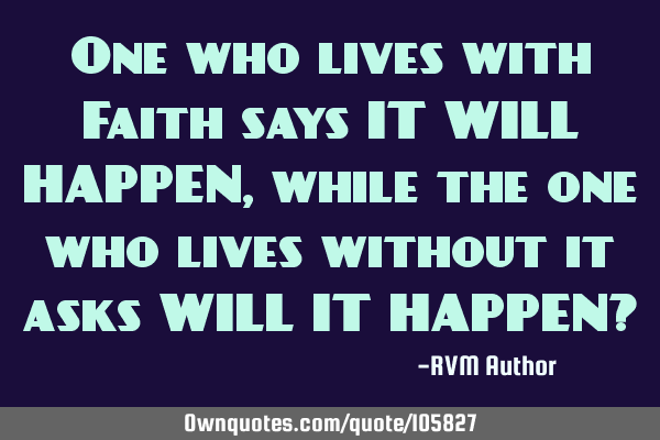 One who lives with Faith says IT WILL HAPPEN, while the one who lives without it asks WILL IT HAPPEN