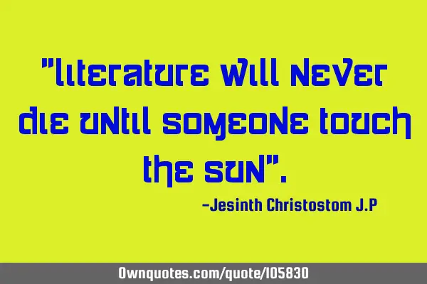 "Literature will never die until someone touch the sun"