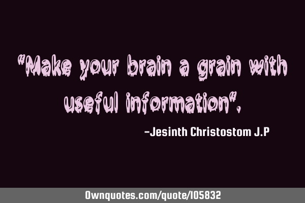 "Make your brain a grain with useful information"