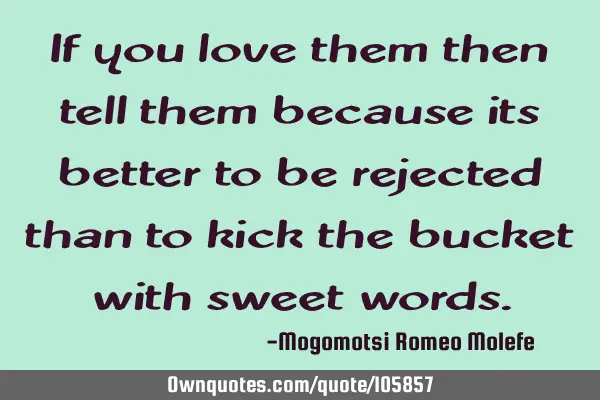 If you love them then tell them because its better to be rejected than to kick the bucket with