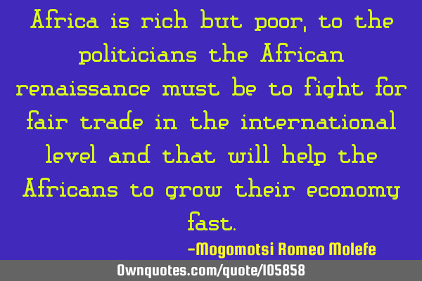 Africa is rich but poor,to the politicians the African renaissance must be to fight for fair trade