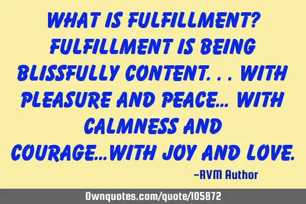 What is Fulfillment? Fulfillment is being Blissfully Content...with Pleasure and Peace… with C