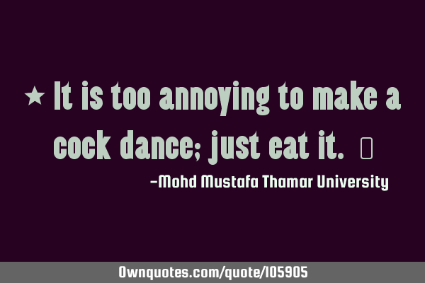 • It is too annoying to make a cock dance; just eat it. ‎