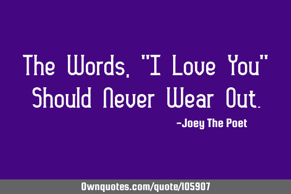 The Words, "I Love You" Should Never Wear O