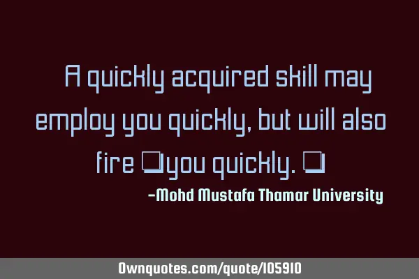 • A quickly acquired skill may employ you quickly , but will also fire ‎you quickly.‎