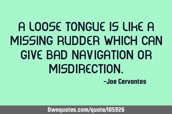 A loose tongue is like a missing rudder which can give bad navigation or