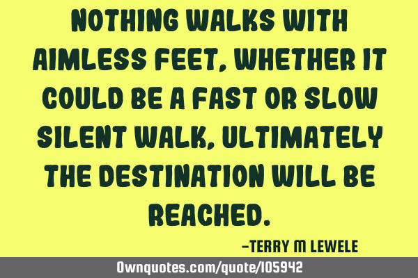 Nothing walks with aimless feet, whether it could be a fast or slow silent walk, ultimately the