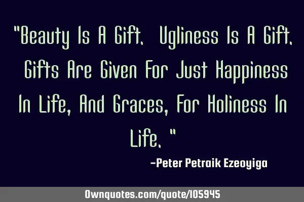"Beauty Is A Gift. Ugliness Is A Gift. Gifts Are Given For Just Happiness In Life, And Graces, For H