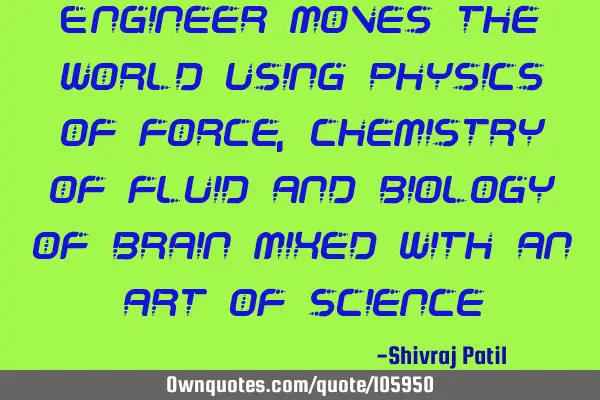 Engineer moves the world using physics of force, chemistry of fluid and biology of brain mixed with