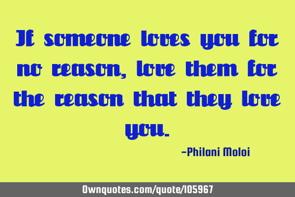If someone loves you for no reason, love them for the reason that they love