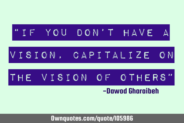 “If you don’t have a vision, capitalize on the vision of others”