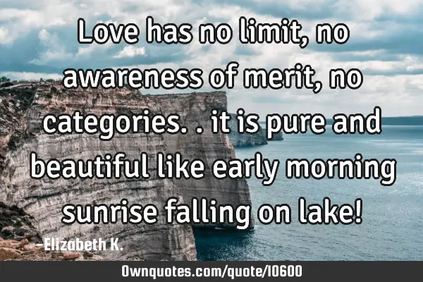 Love has no limit, no awareness of merit, no categories.. it is pure and beautiful like early