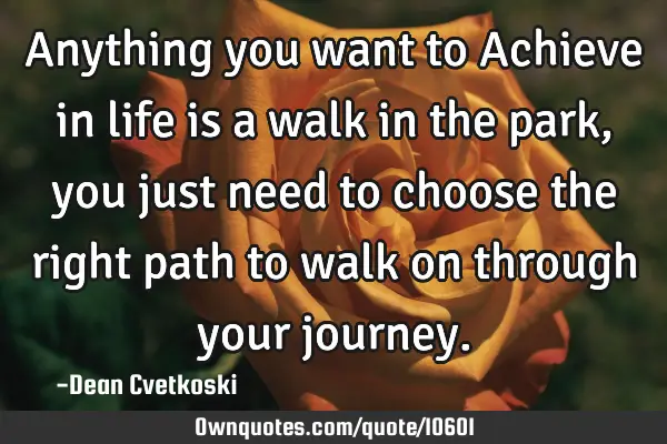 Anything you want to Achieve in life is a walk in the park, you just need to choose the right path