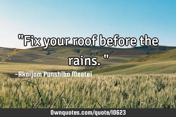 "Fix your roof before the rains."