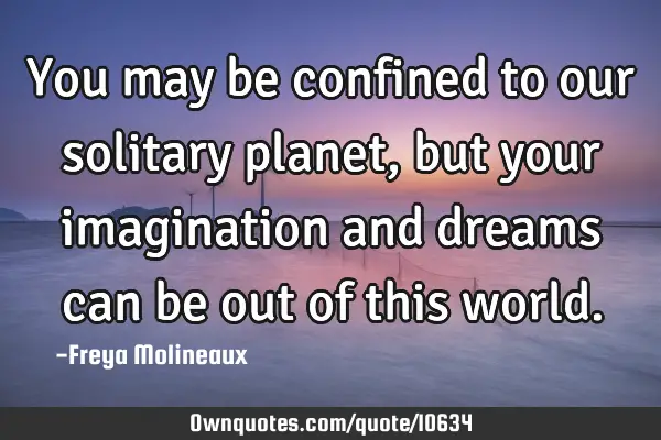 You may be confined to our solitary planet, but your imagination and dreams can be out of this