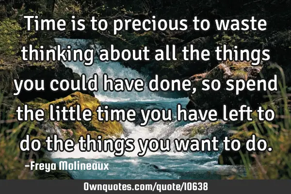 Time is to precious to waste thinking about all the things you could have done, so spend the little