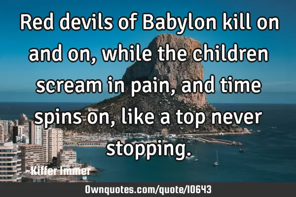 Red devils of Babylon kill on and on, while the children scream in pain, and time spins on, like a