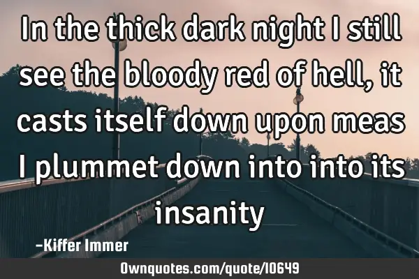 In the thick dark night I still see the bloody red of hell, it casts itself down upon meas i