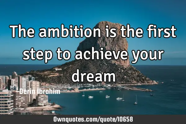 The ambition is the first step to achieve your