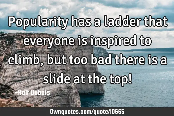 Popularity has a ladder that everyone is inspired to climb, but too bad there is a slide at the top!