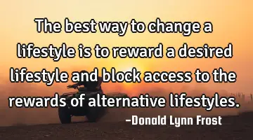 The best way to change a lifestyle is to reward a desired lifestyle and block access to the rewards