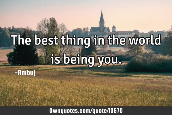 • The best thing in the world is being