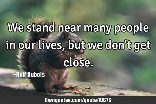 We stand near many people in our lives, but we don