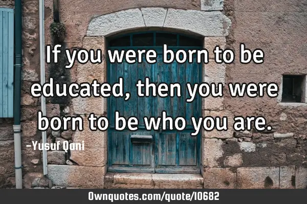 If you were born to be educated, then you were born to be who you