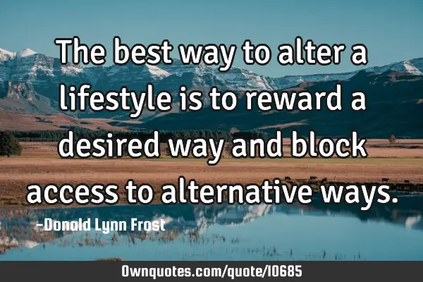 The best way to alter a lifestyle is to reward a desired way and block access to alternative