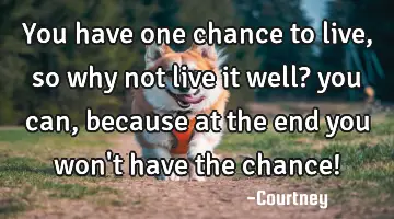 you have one chance to live, so why not live it well? you can, because at the end you won